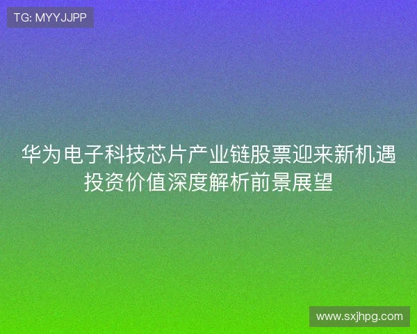 华为电子科技芯片产业链股票迎来新机遇投资价值深度解析前景展望 华为电子科技芯片产业链股票迎来新机遇投资价值深度解析前景展望