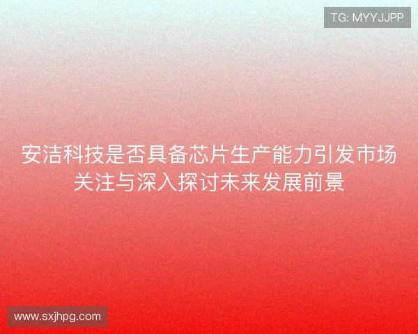 安洁科技是否具备芯片生产能力引发市场关注与深入探讨未来发展前景 安洁科技是否具备芯片生产能力引发市场关注与深入探讨未来发展前景